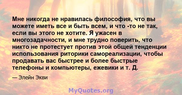 Мне никогда не нравилась философия, что вы можете иметь все и быть всем, и что -то не так, если вы этого не хотите. Я ужасен в многозадачности, и мне трудно поверить, что никто не протестует против этой общей тенденции