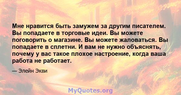 Мне нравится быть замужем за другим писателем. Вы попадаете в торговые идеи. Вы можете поговорить о магазине. Вы можете жаловаться. Вы попадаете в сплетни. И вам не нужно объяснять, почему у вас такое плохое настроение, 