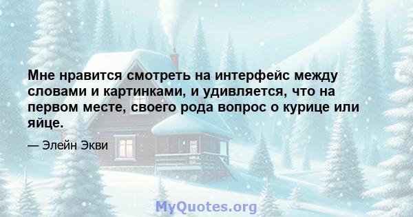 Мне нравится смотреть на интерфейс между словами и картинками, и удивляется, что на первом месте, своего рода вопрос о курице или яйце.