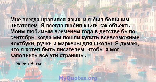 Мне всегда нравился язык, и я был большим читателем. Я всегда любил книги как объекты. Моим любимым временем года в детстве было сентябрь, когда мы пошли купить всевозможные ноутбуки, ручки и маркеры для школы. Я думаю, 