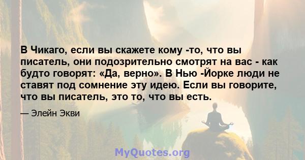 В Чикаго, если вы скажете кому -то, что вы писатель, они подозрительно смотрят на вас - как будто говорят: «Да, верно». В Нью -Йорке люди не ставят под сомнение эту идею. Если вы говорите, что вы писатель, это то, что