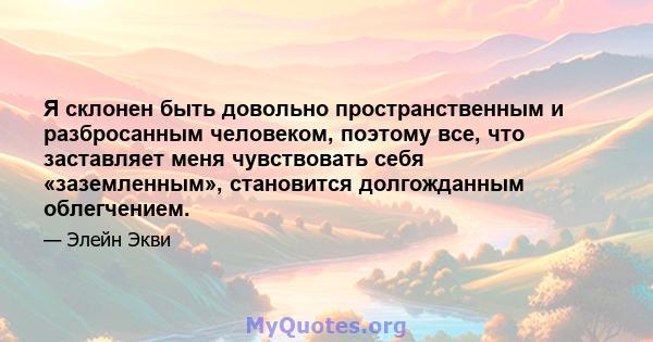 Я склонен быть довольно пространственным и разбросанным человеком, поэтому все, что заставляет меня чувствовать себя «заземленным», становится долгожданным облегчением.