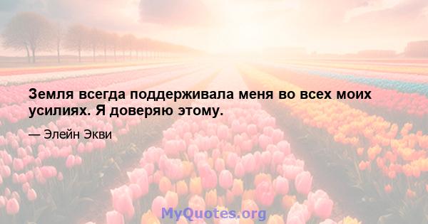 Земля всегда поддерживала меня во всех моих усилиях. Я доверяю этому.