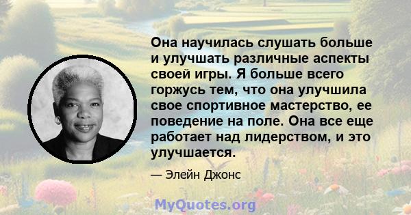 Она научилась слушать больше и улучшать различные аспекты своей игры. Я больше всего горжусь тем, что она улучшила свое спортивное мастерство, ее поведение на поле. Она все еще работает над лидерством, и это улучшается.