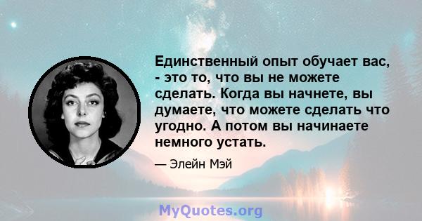 Единственный опыт обучает вас, - это то, что вы не можете сделать. Когда вы начнете, вы думаете, что можете сделать что угодно. А потом вы начинаете немного устать.