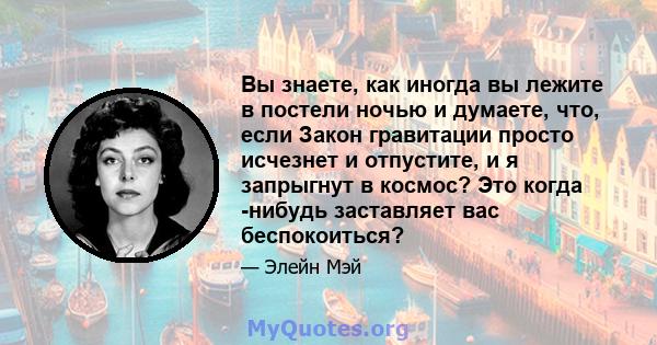 Вы знаете, как иногда вы лежите в постели ночью и думаете, что, если Закон гравитации просто исчезнет и отпустите, и я запрыгнут в космос? Это когда -нибудь заставляет вас беспокоиться?