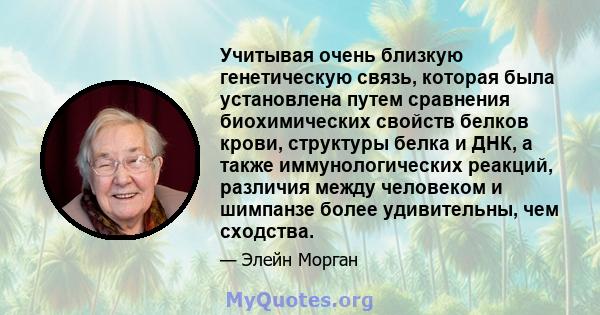 Учитывая очень близкую генетическую связь, которая была установлена ​​путем сравнения биохимических свойств белков крови, структуры белка и ДНК, а также иммунологических реакций, различия между человеком и шимпанзе