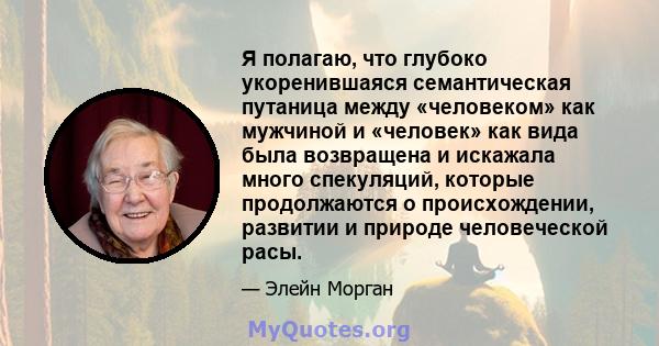 Я полагаю, что глубоко укоренившаяся семантическая путаница между «человеком» как мужчиной и «человек» как вида была возвращена и искажала много спекуляций, которые продолжаются о происхождении, развитии и природе