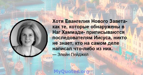 Хотя Евангелия Нового Завета- как те, которые обнаружены в Наг Хаммади- приписываются последователям Иисуса, никто не знает, кто на самом деле написал что-либо из них.