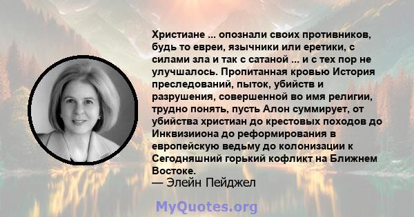 Христиане ... опознали своих противников, будь то евреи, язычники или еретики, с силами зла и так с сатаной ... и с тех пор не улучшалось. Пропитанная кровью История преследований, пыток, убийств и разрушения,