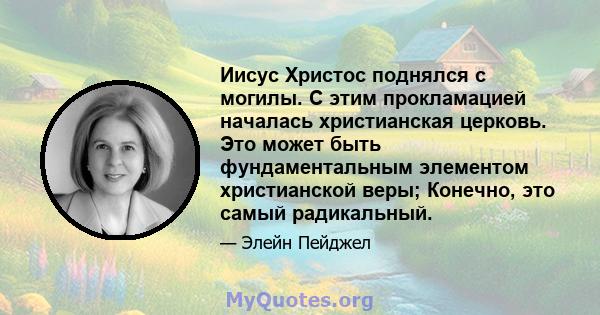 Иисус Христос поднялся с могилы. С этим прокламацией началась христианская церковь. Это может быть фундаментальным элементом христианской веры; Конечно, это самый радикальный.