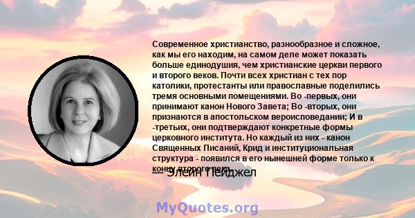 Современное христианство, разнообразное и сложное, как мы его находим, на самом деле может показать больше единодушия, чем христианские церкви первого и второго веков. Почти всех христиан с тех пор католики, протестанты 