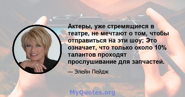 Актеры, уже стремящиеся в театре, не мечтают о том, чтобы отправиться на эти шоу; Это означает, что только около 10% талантов проходят прослушивание для запчастей.