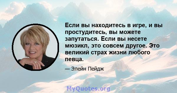 Если вы находитесь в игре, и вы простудитесь, вы можете запутаться. Если вы несете мюзикл, это совсем другое. Это великий страх жизни любого певца.