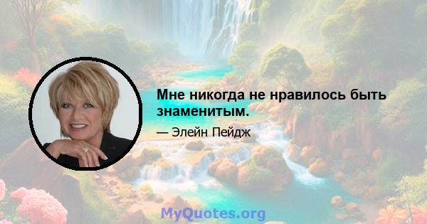 Мне никогда не нравилось быть знаменитым.