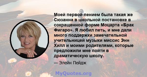 Моей первой пением была такая же Сюзанна в школьной постановке в сокращенной форме Моцарта «Брак Фигаро». Я любил петь, и мне дали много поддержки замечательной учительницей музыки миссис Энн Хилл и моими родителями,