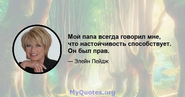 Мой папа всегда говорил мне, что настойчивость способствует. Он был прав.