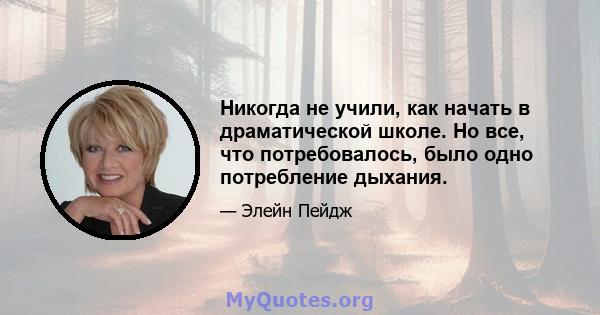 Никогда не учили, как начать в драматической школе. Но все, что потребовалось, было одно потребление дыхания.