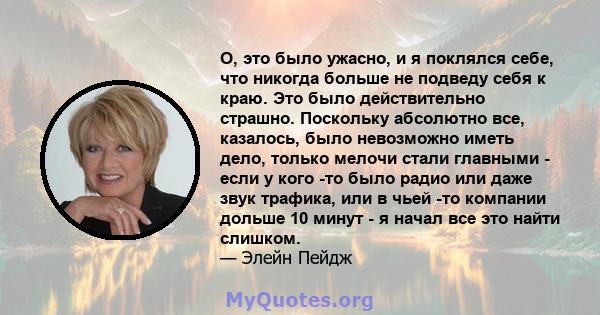 О, это было ужасно, и я поклялся себе, что никогда больше не подведу себя к краю. Это было действительно страшно. Поскольку абсолютно все, казалось, было невозможно иметь дело, только мелочи стали главными - если у кого 