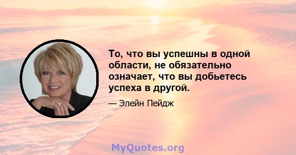 То, что вы успешны в одной области, не обязательно означает, что вы добьетесь успеха в другой.