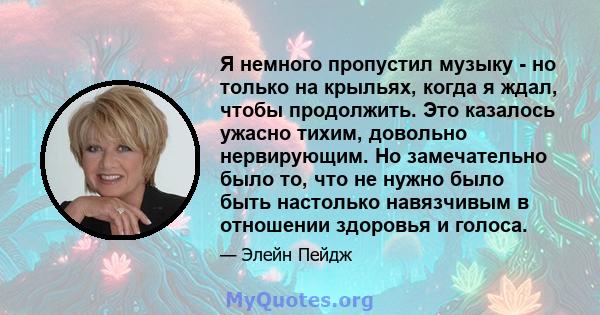 Я немного пропустил музыку - но только на крыльях, когда я ждал, чтобы продолжить. Это казалось ужасно тихим, довольно нервирующим. Но замечательно было то, что не нужно было быть настолько навязчивым в отношении