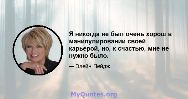 Я никогда не был очень хорош в манипулировании своей карьерой, но, к счастью, мне не нужно было.