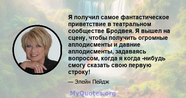 Я получил самое фантастическое приветствие в театральном сообществе Бродвея. Я вышел на сцену, чтобы получить огромные аплодисменты и давние аплодисменты, задаваясь вопросом, когда я когда -нибудь смогу сказать свою