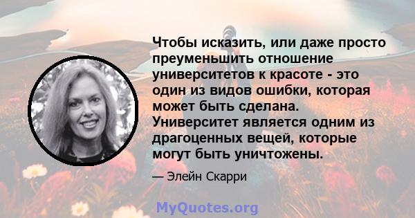 Чтобы исказить, или даже просто преуменьшить отношение университетов к красоте - это один из видов ошибки, которая может быть сделана. Университет является одним из драгоценных вещей, которые могут быть уничтожены.