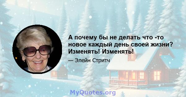 А почему бы не делать что -то новое каждый день своей жизни? Изменять! Изменять!