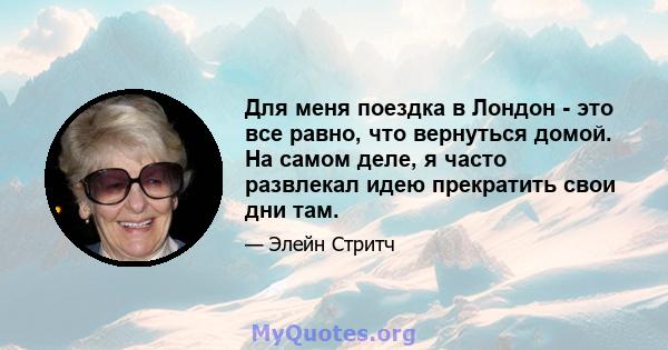 Для меня поездка в Лондон - это все равно, что вернуться домой. На самом деле, я часто развлекал идею прекратить свои дни там.