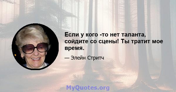 Если у кого -то нет таланта, сойдите со сцены! Ты тратит мое время.