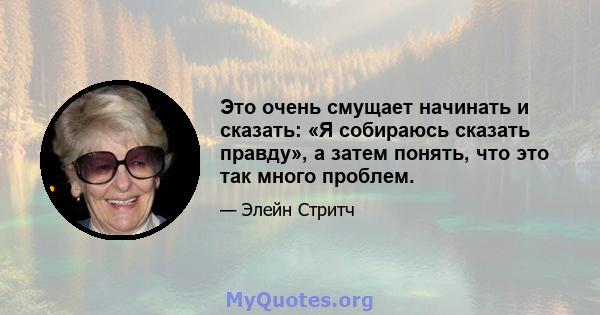 Это очень смущает начинать и сказать: «Я собираюсь сказать правду», а затем понять, что это так много проблем.