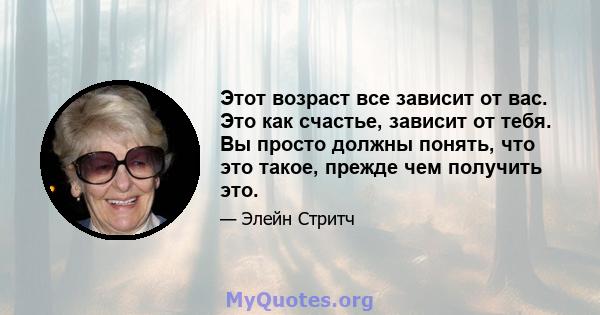 Этот возраст все зависит от вас. Это как счастье, зависит от тебя. Вы просто должны понять, что это такое, прежде чем получить это.