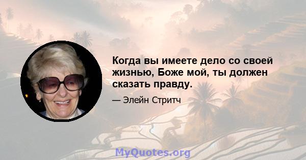 Когда вы имеете дело со своей жизнью, Боже мой, ты должен сказать правду.