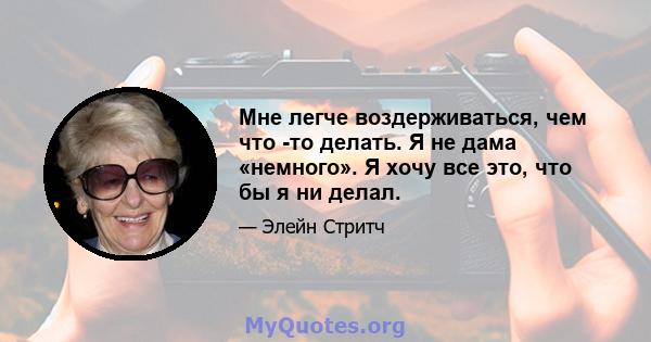 Мне легче воздерживаться, чем что -то делать. Я не дама «немного». Я хочу все это, что бы я ни делал.