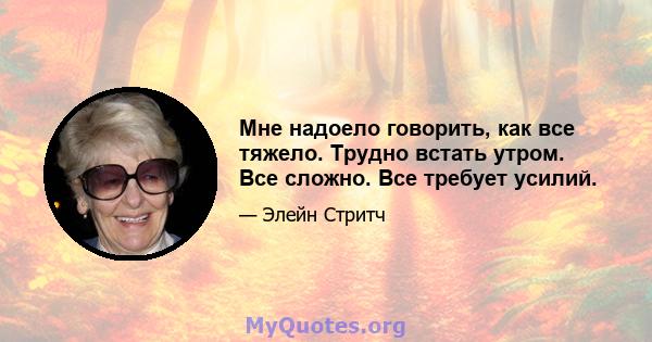 Мне надоело говорить, как все тяжело. Трудно встать утром. Все сложно. Все требует усилий.