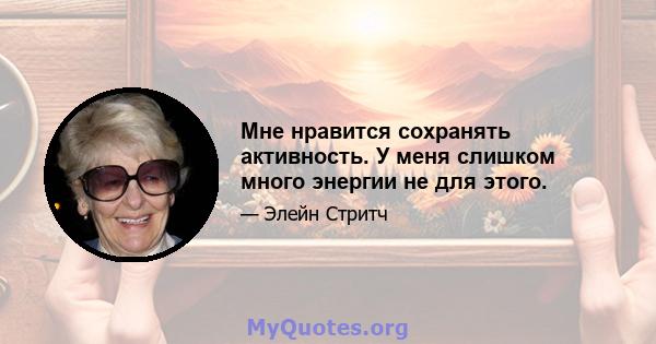 Мне нравится сохранять активность. У меня слишком много энергии не для этого.