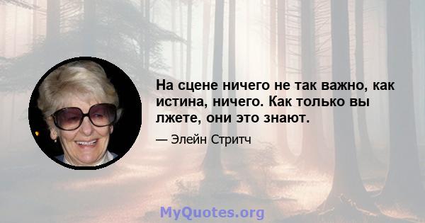 На сцене ничего не так важно, как истина, ничего. Как только вы лжете, они это знают.