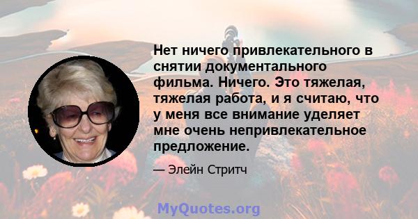 Нет ничего привлекательного в снятии документального фильма. Ничего. Это тяжелая, тяжелая работа, и я считаю, что у меня все внимание уделяет мне очень непривлекательное предложение.