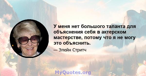 У меня нет большого таланта для объяснения себя в актерском мастерстве, потому что я не могу это объяснить.