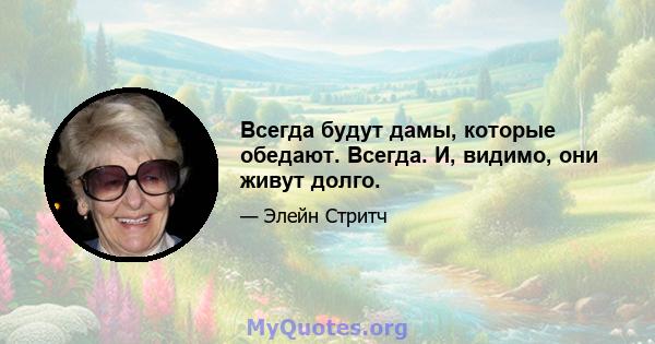 Всегда будут дамы, которые обедают. Всегда. И, видимо, они живут долго.