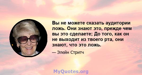 Вы не можете сказать аудитории ложь. Они знают это, прежде чем вы это сделаете; До того, как он не выходит из твоего рта, они знают, что это ложь.