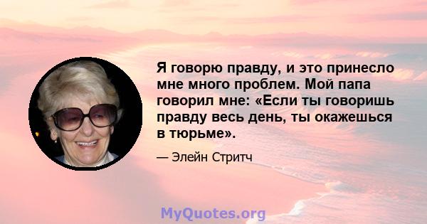 Я говорю правду, и это принесло мне много проблем. Мой папа говорил мне: «Если ты говоришь правду весь день, ты окажешься в тюрьме».