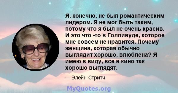 Я, конечно, не был романтическим лидером. Я не мог быть таким, потому что я был не очень красив. И это что -то в Голливуде, которое мне совсем не нравится. Почему женщина, которая обычно выглядит хорошо, влюблена? Я