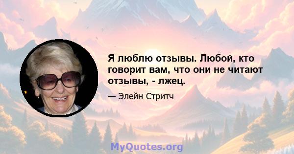 Я люблю отзывы. Любой, кто говорит вам, что они не читают отзывы, - лжец.