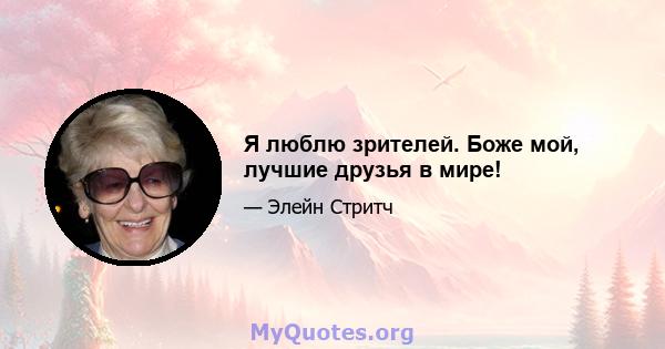 Я люблю зрителей. Боже мой, лучшие друзья в мире!