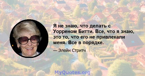 Я не знаю, что делать с Уорреном Битти. Все, что я знаю, это то, что его не привлекали меня. Все в порядке.