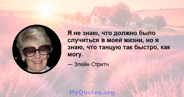 Я не знаю, что должно было случиться в моей жизни, но я знаю, что танцую так быстро, как могу.