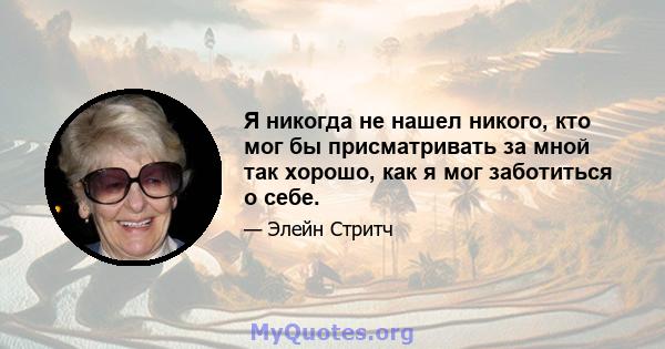 Я никогда не нашел никого, кто мог бы присматривать за мной так хорошо, как я мог заботиться о себе.