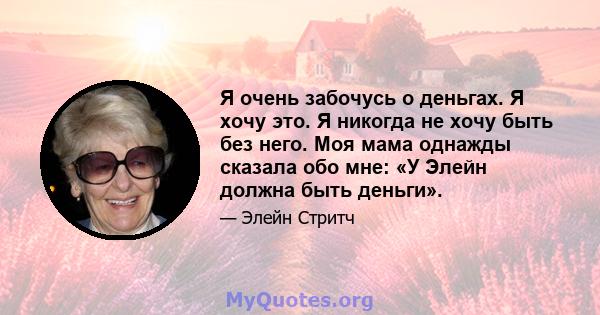 Я очень забочусь о деньгах. Я хочу это. Я никогда не хочу быть без него. Моя мама однажды сказала обо мне: «У Элейн должна быть деньги».